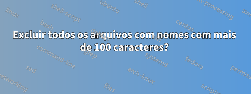 Excluir todos os arquivos com nomes com mais de 100 caracteres?