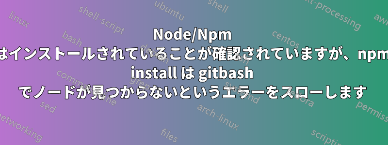 Node/Npm はインストールされていることが確認されていますが、npm install は gitbash でノードが見つからないというエラーをスローします