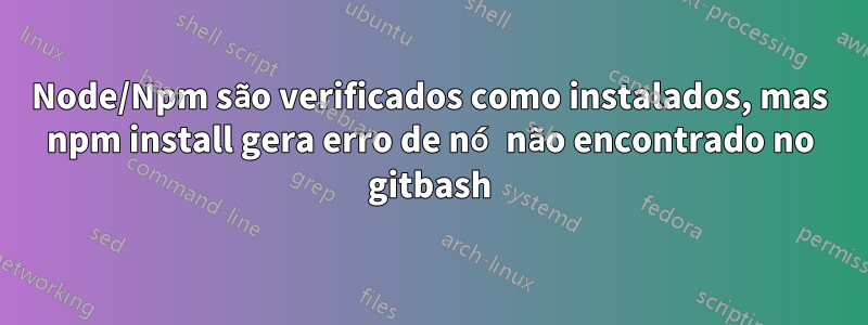 Node/Npm são verificados como instalados, mas npm install gera erro de nó não encontrado no gitbash