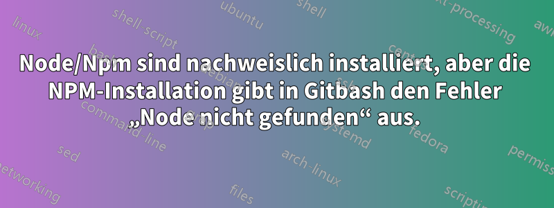 Node/Npm sind nachweislich installiert, aber die NPM-Installation gibt in Gitbash den Fehler „Node nicht gefunden“ aus.