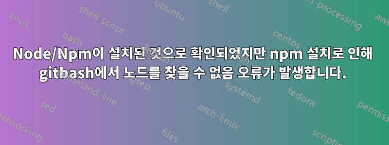 Node/Npm이 설치된 것으로 확인되었지만 npm 설치로 인해 gitbash에서 노드를 찾을 수 없음 오류가 발생합니다.