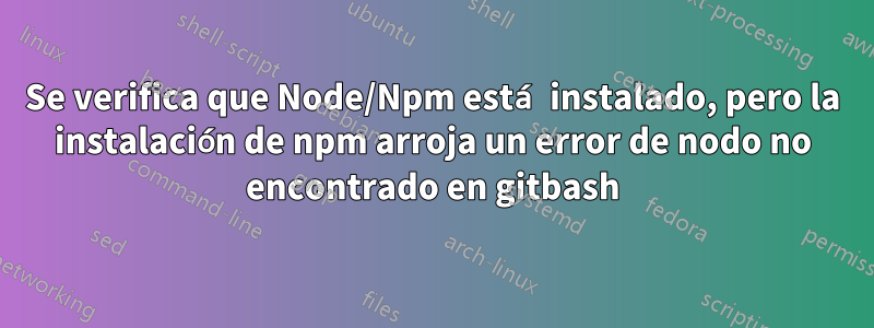 Se verifica que Node/Npm está instalado, pero la instalación de npm arroja un error de nodo no encontrado en gitbash