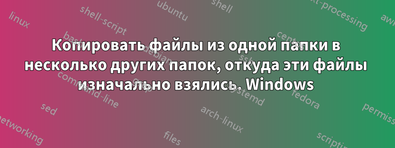 Копировать файлы из одной папки в несколько других папок, откуда эти файлы изначально взялись. Windows