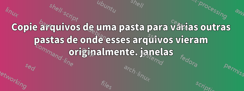 Copie arquivos de uma pasta para várias outras pastas de onde esses arquivos vieram originalmente. janelas