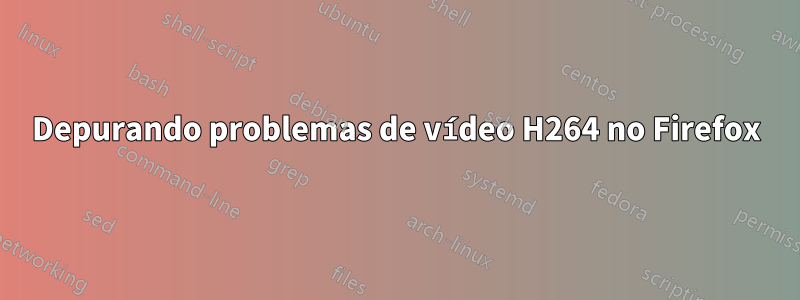 Depurando problemas de vídeo H264 no Firefox
