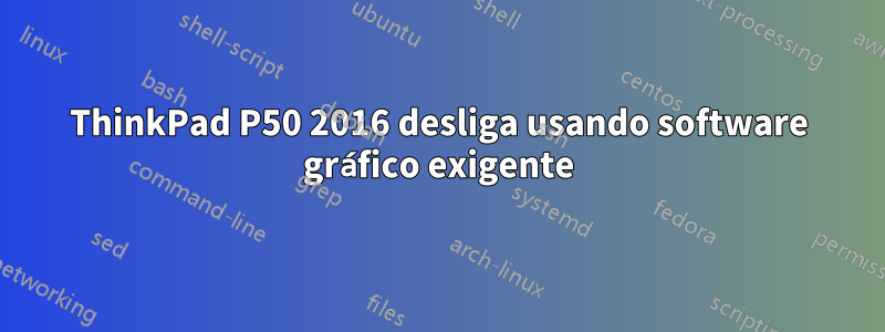 ThinkPad P50 2016 desliga usando software gráfico exigente