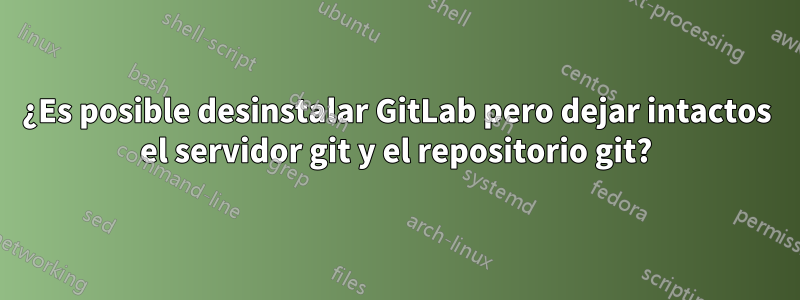 ¿Es posible desinstalar GitLab pero dejar intactos el servidor git y el repositorio git?