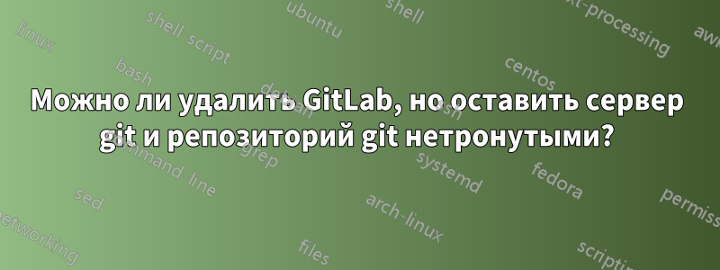 Можно ли удалить GitLab, но оставить сервер git и репозиторий git нетронутыми?