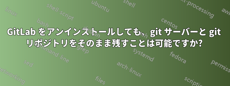 GitLab をアンインストールしても、git サーバーと git リポジトリをそのまま残すことは可能ですか?