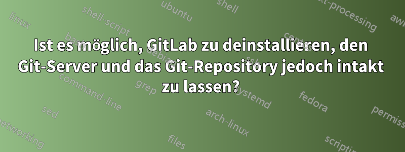 Ist es möglich, GitLab zu deinstallieren, den Git-Server und das Git-Repository jedoch intakt zu lassen?