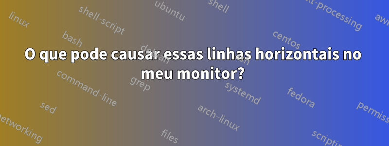 O que pode causar essas linhas horizontais no meu monitor?