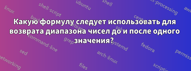 Какую формулу следует использовать для возврата диапазона чисел до и после одного значения? 