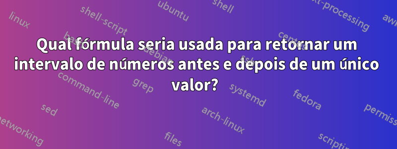 Qual fórmula seria usada para retornar um intervalo de números antes e depois de um único valor? 