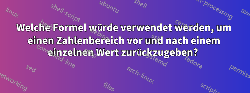 Welche Formel würde verwendet werden, um einen Zahlenbereich vor und nach einem einzelnen Wert zurückzugeben? 