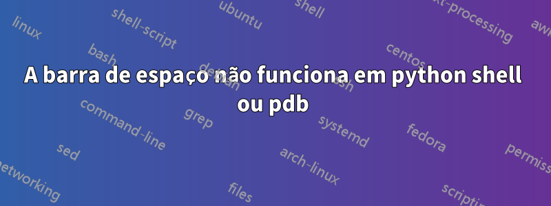 A barra de espaço não funciona em python shell ou pdb