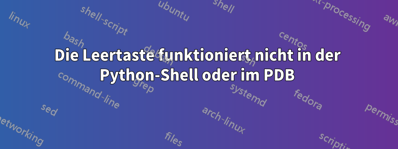 Die Leertaste funktioniert nicht in der Python-Shell oder im PDB