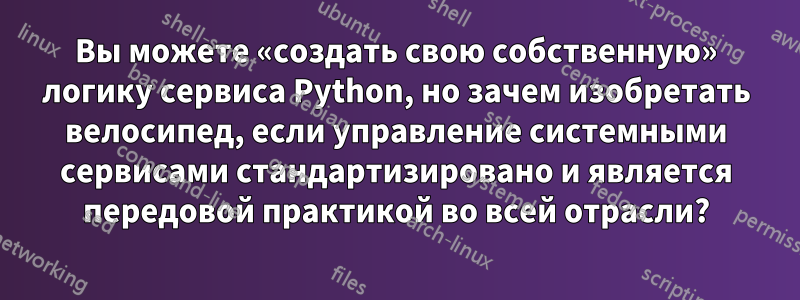 Вы можете «создать свою собственную» логику сервиса Python, но зачем изобретать велосипед, если управление системными сервисами стандартизировано и является передовой практикой во всей отрасли?