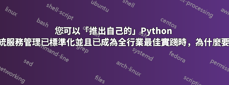 您可以「推出自己的」Python 服務邏輯，但當系統服務管理已標準化並且已成為全行業最佳實踐時，為什麼要重新發明輪子呢？