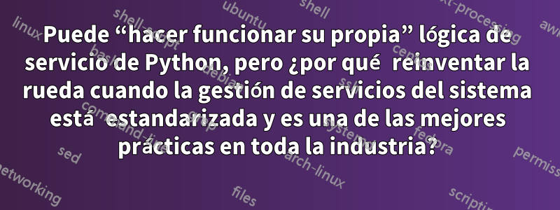Puede “hacer funcionar su propia” lógica de servicio de Python, pero ¿por qué reinventar la rueda cuando la gestión de servicios del sistema está estandarizada y es una de las mejores prácticas en toda la industria?