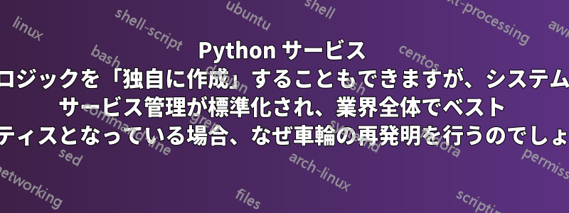 Python サービス ロジックを「独自に作成」することもできますが、システム サービス管理が標準化され、業界全体でベスト プラクティスとなっている場合、なぜ車輪の再発明を行うのでしょうか。