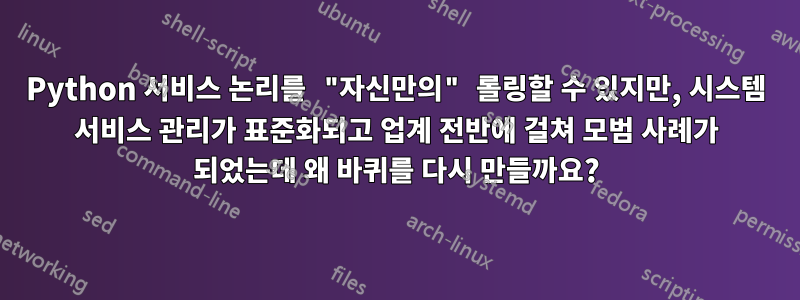 Python 서비스 논리를 "자신만의" 롤링할 수 있지만, 시스템 서비스 관리가 표준화되고 업계 전반에 걸쳐 모범 사례가 되었는데 왜 바퀴를 다시 만들까요?