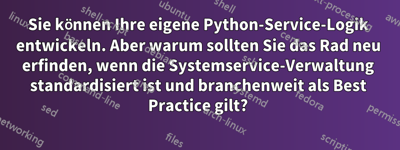 Sie können Ihre eigene Python-Service-Logik entwickeln. Aber warum sollten Sie das Rad neu erfinden, wenn die Systemservice-Verwaltung standardisiert ist und branchenweit als Best Practice gilt?