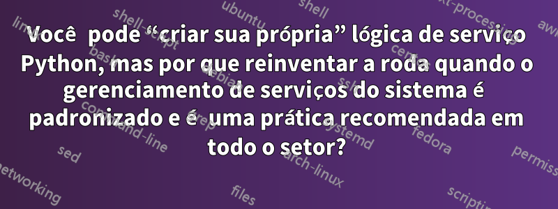 Você pode “criar sua própria” lógica de serviço Python, mas por que reinventar a roda quando o gerenciamento de serviços do sistema é padronizado e é uma prática recomendada em todo o setor?