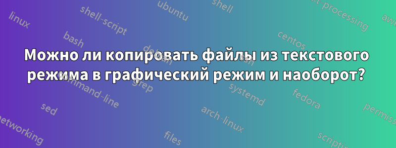 Можно ли копировать файлы из текстового режима в графический режим и наоборот?