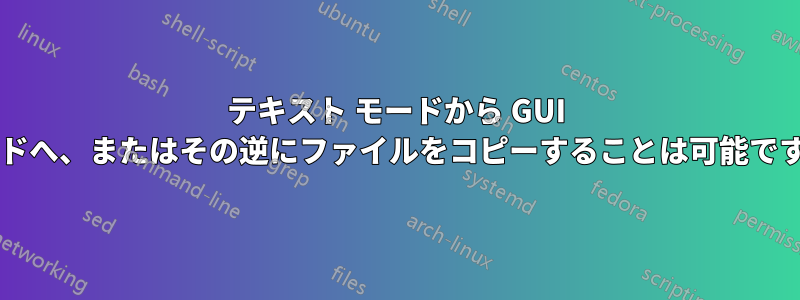テキスト モードから GUI モードへ、またはその逆にファイルをコピーすることは可能ですか?