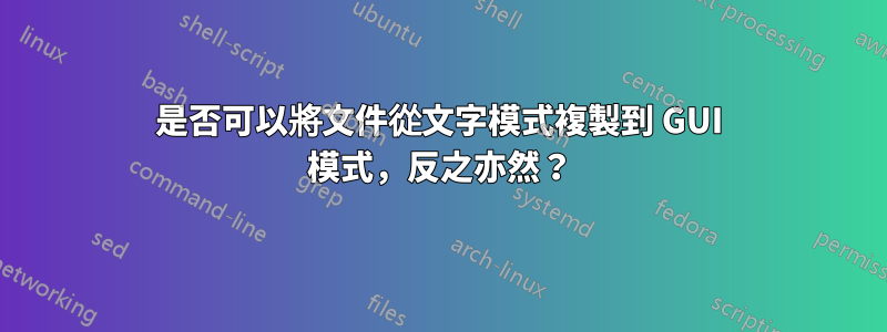 是否可以將文件從文字模式複製到 GUI 模式，反之亦然？