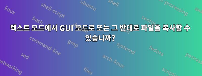 텍스트 모드에서 GUI 모드로 또는 그 반대로 파일을 복사할 수 있습니까?
