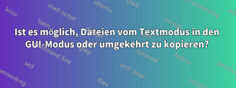 Ist es möglich, Dateien vom Textmodus in den GUI-Modus oder umgekehrt zu kopieren?