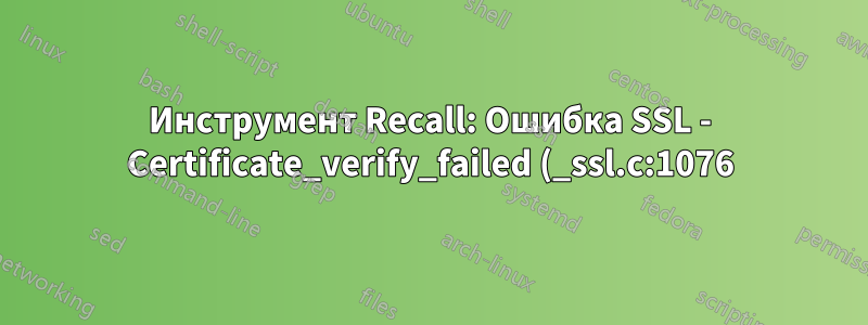 Инструмент Recall: Ошибка SSL - Certificate_verify_failed (_ssl.c:1076)