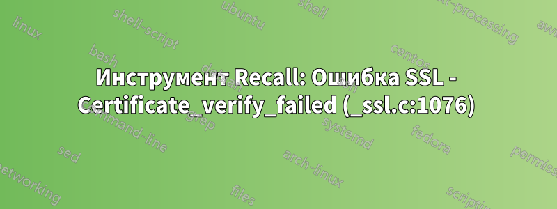 Инструмент Recall: Ошибка SSL - Certificate_verify_failed (_ssl.c:1076)