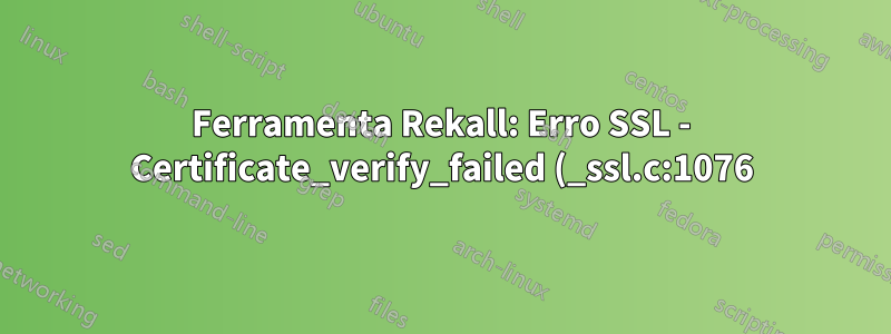 Ferramenta Rekall: Erro SSL - Certificate_verify_failed (_ssl.c:1076)