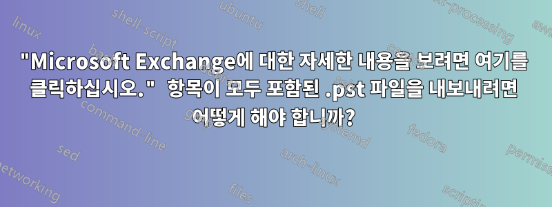 "Microsoft Exchange에 대한 자세한 내용을 보려면 여기를 클릭하십시오." 항목이 모두 포함된 .pst 파일을 내보내려면 어떻게 해야 합니까?