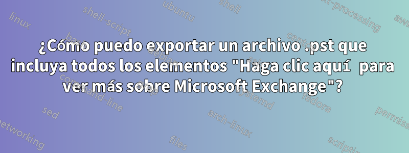 ¿Cómo puedo exportar un archivo .pst que incluya todos los elementos "Haga clic aquí para ver más sobre Microsoft Exchange"?
