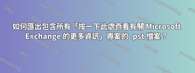 如何匯出包含所有「按一下此處查看有關 Microsoft Exchange 的更多資訊」專案的 .pst 檔案？