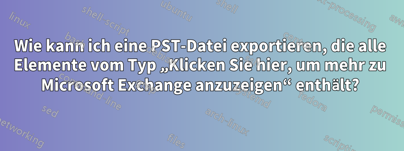 Wie kann ich eine PST-Datei exportieren, die alle Elemente vom Typ „Klicken Sie hier, um mehr zu Microsoft Exchange anzuzeigen“ enthält?