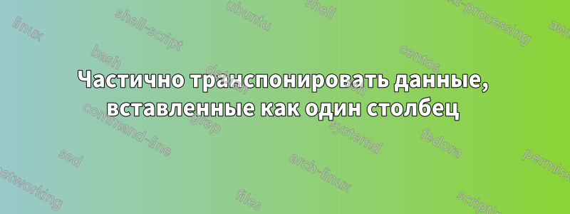 Частично транспонировать данные, вставленные как один столбец
