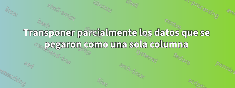 Transponer parcialmente los datos que se pegaron como una sola columna