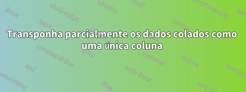 Transponha parcialmente os dados colados como uma única coluna