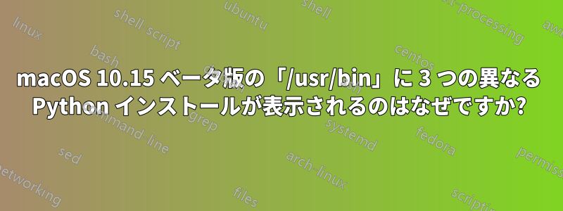 macOS 10.15 ベータ版の「/usr/bin」に 3 つの異なる Python インストールが表示されるのはなぜですか?