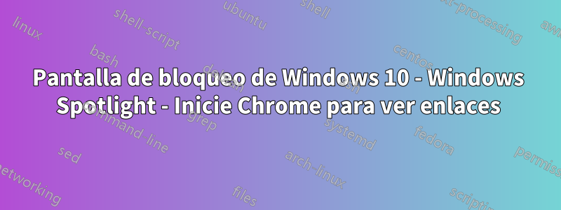 Pantalla de bloqueo de Windows 10 - Windows Spotlight - Inicie Chrome para ver enlaces