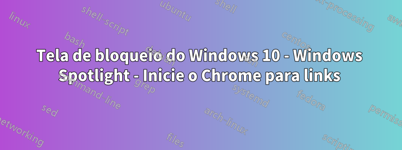 Tela de bloqueio do Windows 10 - Windows Spotlight - Inicie o Chrome para links
