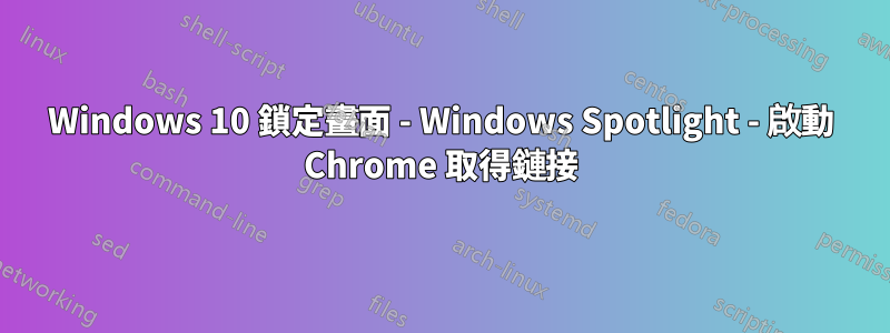 Windows 10 鎖定畫面 - Windows Spotlight - 啟動 Chrome 取得鏈接