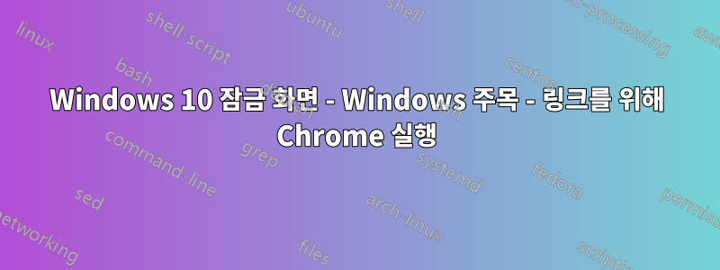 Windows 10 잠금 화면 - Windows 주목 - 링크를 위해 Chrome 실행