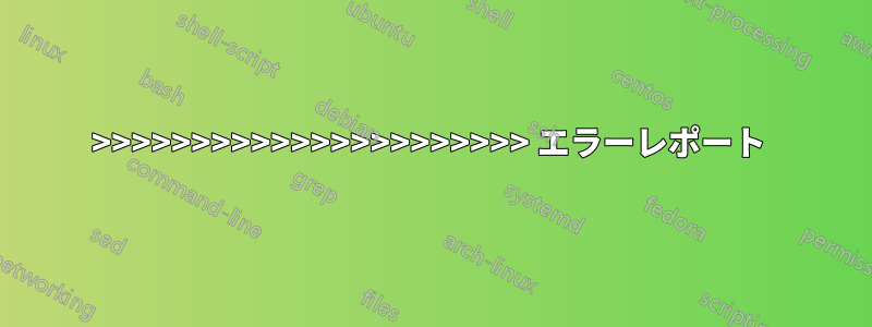 >>>>>>>>>>>>>>>>>>>>>> エラーレポート 