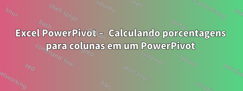 Excel PowerPivot – Calculando porcentagens para colunas em um PowerPivot