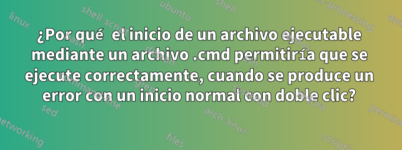 ¿Por qué el inicio de un archivo ejecutable mediante un archivo .cmd permitiría que se ejecute correctamente, cuando se produce un error con un inicio normal con doble clic?